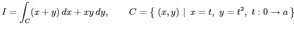 $\displaystyle I= \int_{C}(x+y)\,dx+xy\,dy, \qquad C=\left\{\left.\,{(x,y)}\,\,\right\vert\,\,{x=t,\,\,y=t^2,\,\,t:0\to a}\,\right\}$