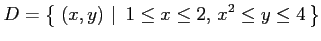 $\displaystyle D=\left\{\left.\,{(x,y)}\,\,\right\vert\,\,{1\le x\le 2,\, x^2\le y\le 4}\,\right\}$