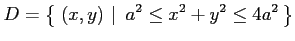 $\displaystyle D=\left\{\left.\,{(x,y)}\,\,\right\vert\,\,{a^2\le x^2+y^2\le 4a^2}\,\right\}$