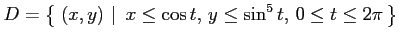 $\displaystyle D=\left\{\left.\,{(x,y)}\,\,\right\vert\,\,{x\leq\cos t,\,y\leq\sin^5 t,\,0\leq t\leq 2\pi}\,\right\}$